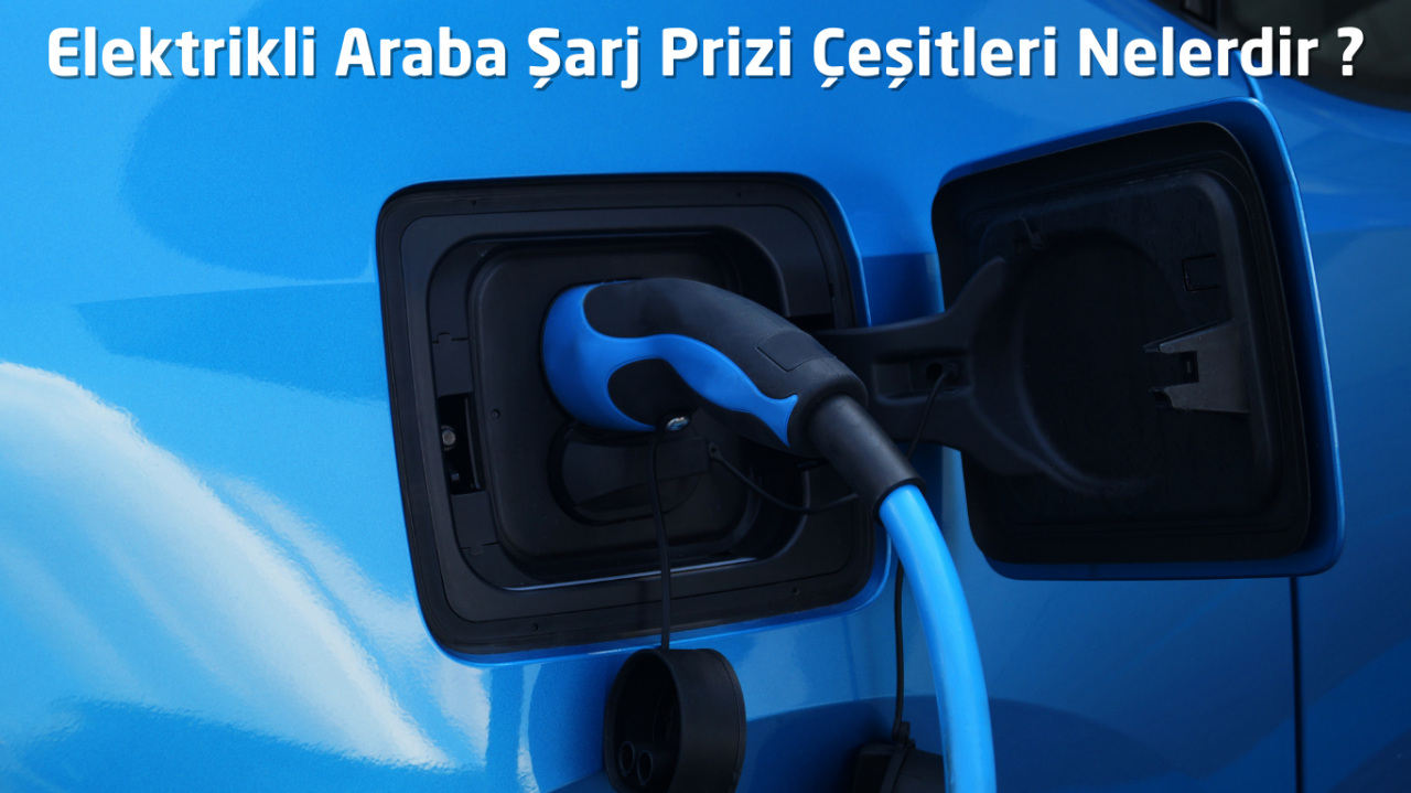 Elektrikli Araba Şarj Prizi Çeşitleri Nelerdir ?