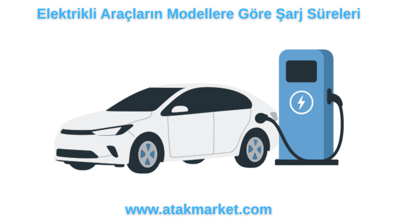 Elektrikli Araçların Modellere Göre Şarj Süreleri